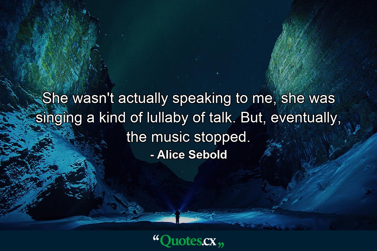 She wasn't actually speaking to me, she was singing a kind of lullaby of talk. But, eventually, the music stopped. - Quote by Alice Sebold