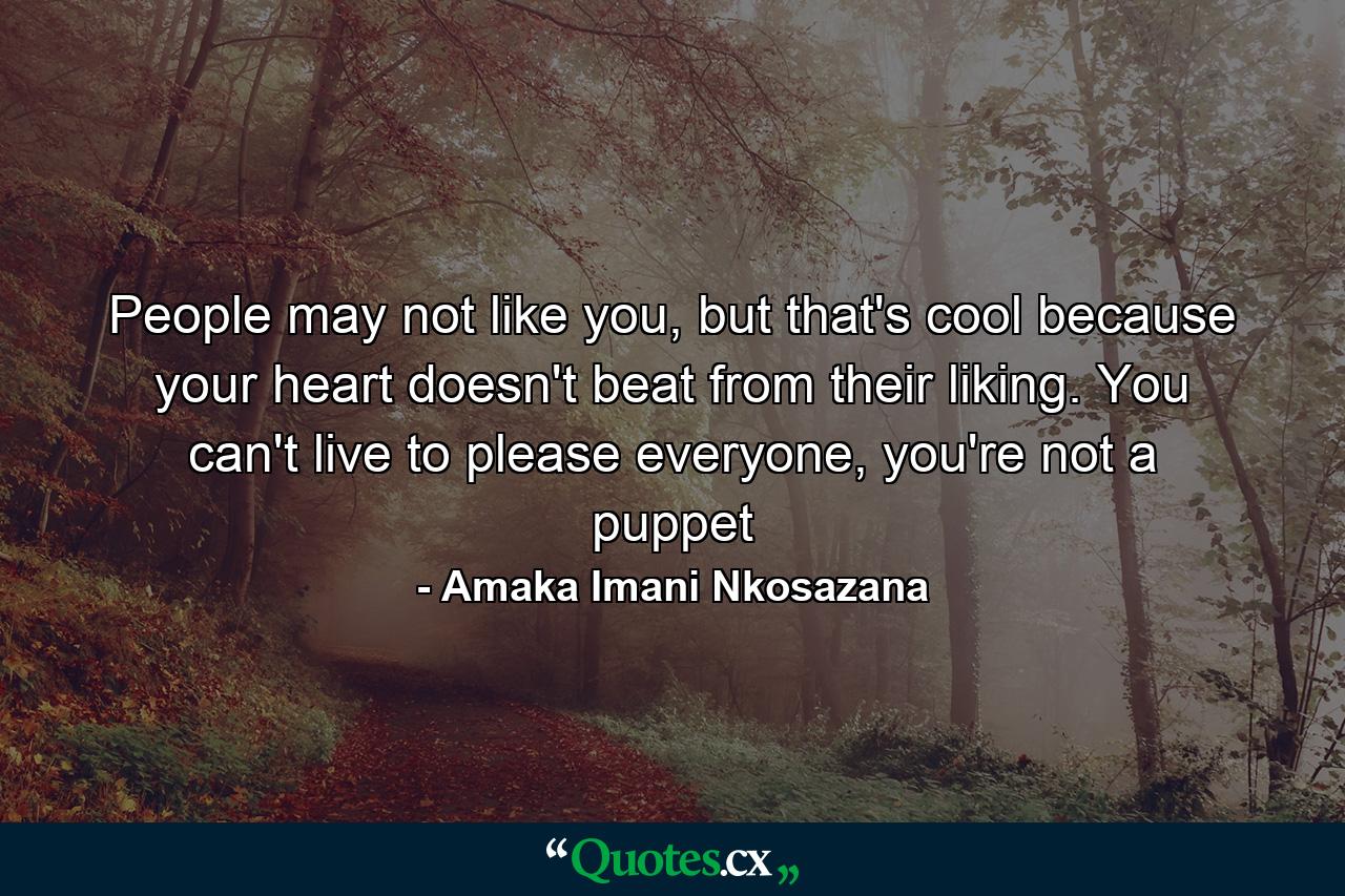 People may not like you, but that's cool because your heart doesn't beat from their liking. You can't live to please everyone, you're not a puppet - Quote by Amaka Imani Nkosazana