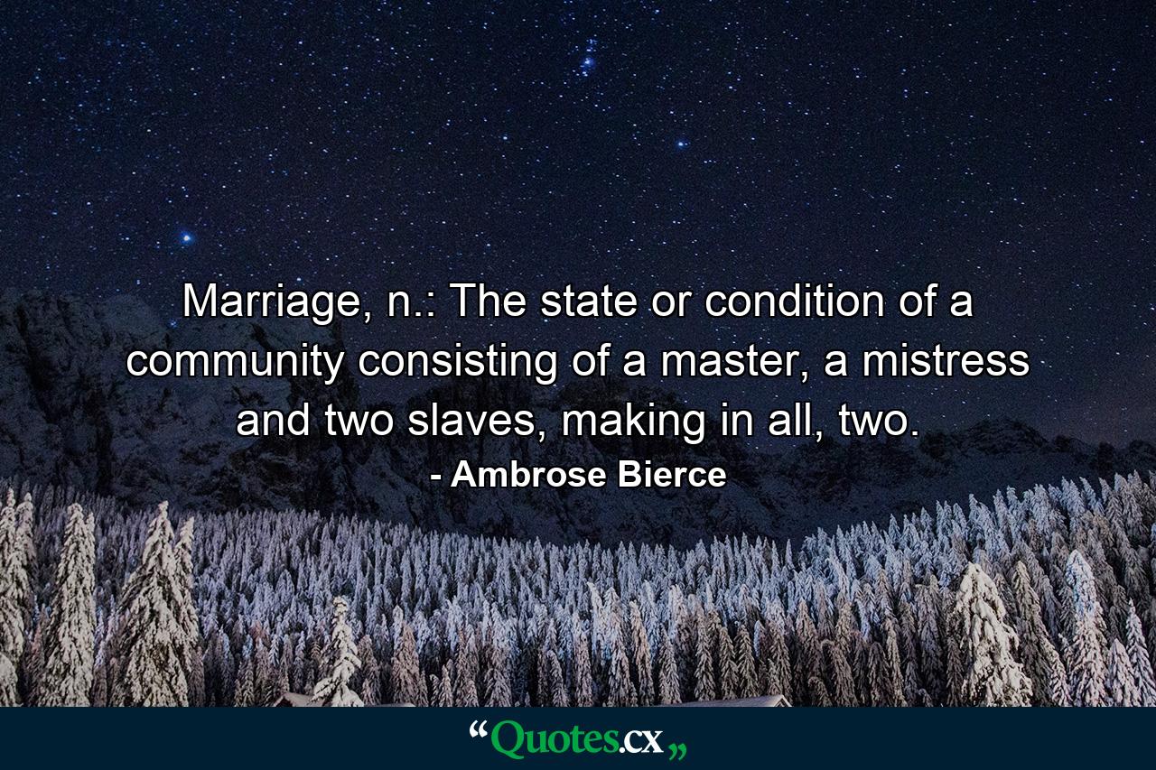 Marriage, n.: The state or condition of a community consisting of a master, a mistress and two slaves, making in all, two. - Quote by Ambrose Bierce