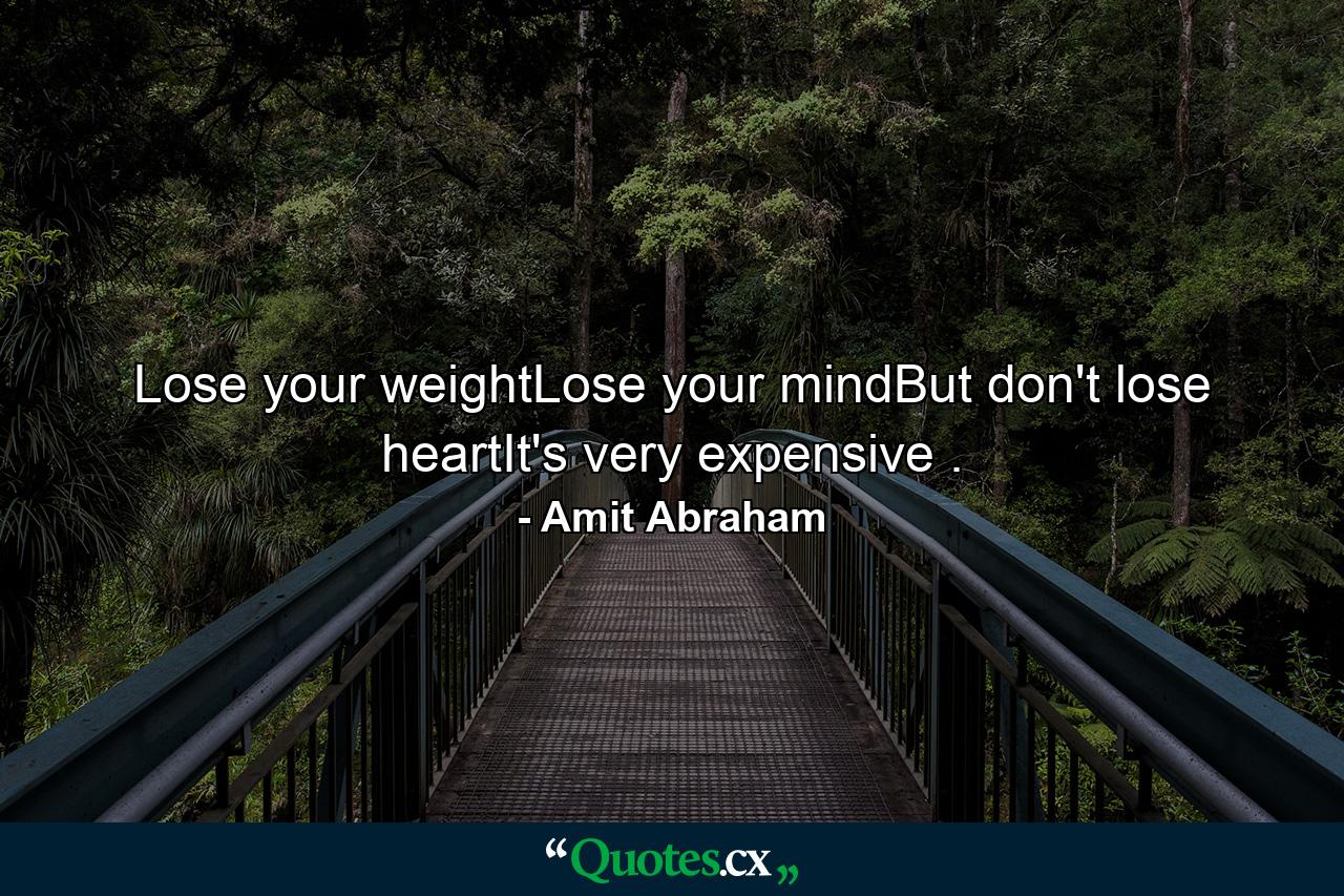 Lose your weightLose your mindBut don't lose heartIt's very expensive . - Quote by Amit Abraham