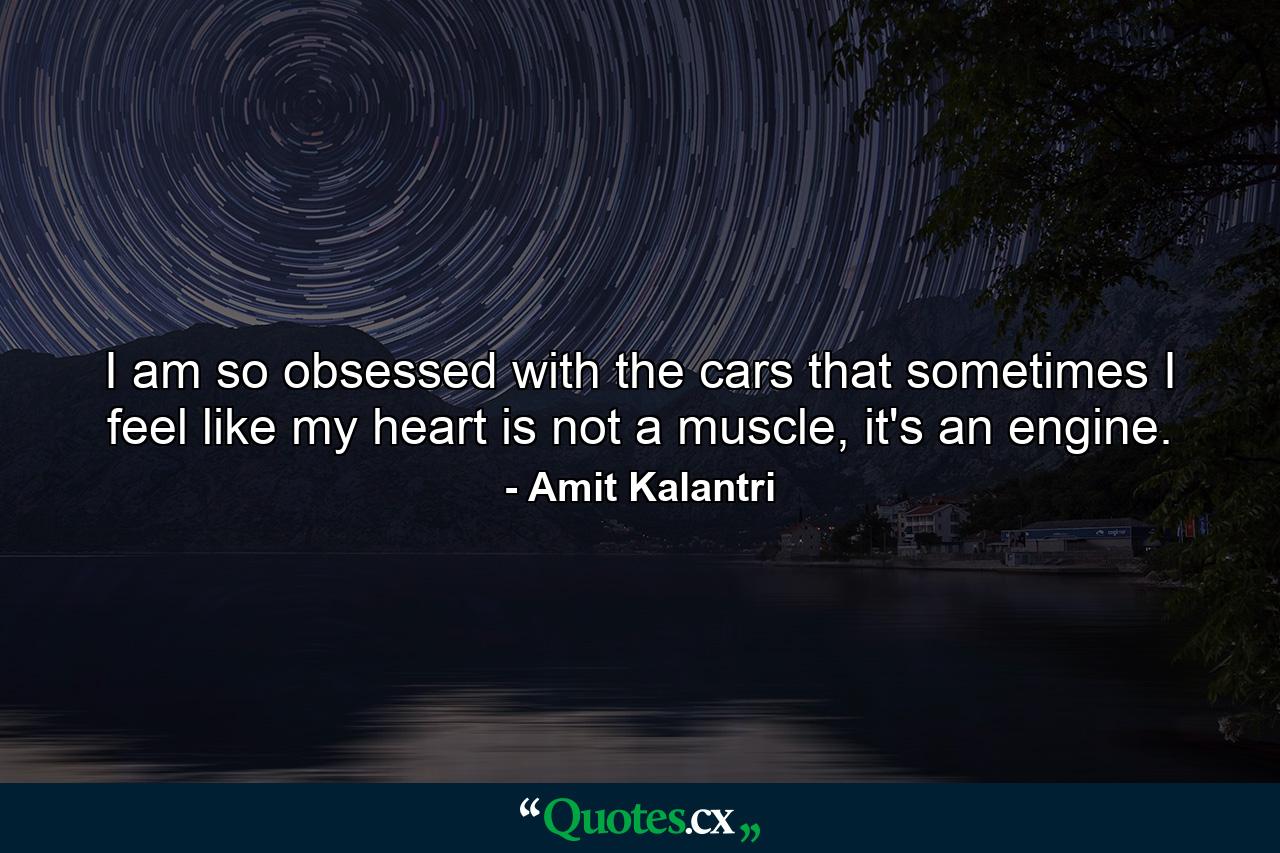 I am so obsessed with the cars that sometimes I feel like my heart is not a muscle, it's an engine. - Quote by Amit Kalantri