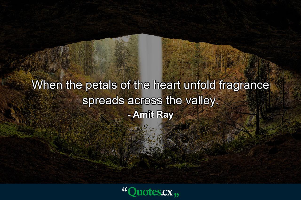 When the petals of the heart unfold fragrance spreads across the valley. - Quote by Amit Ray