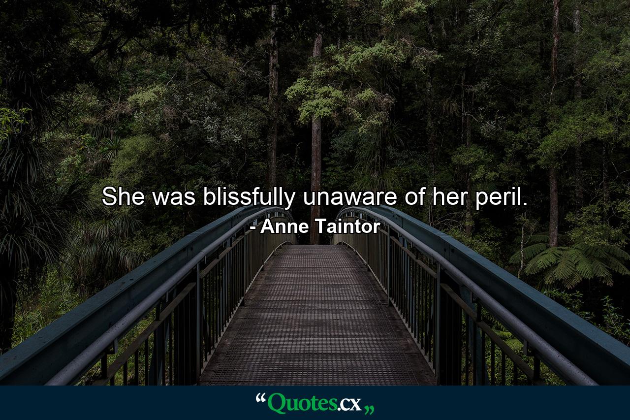 She was blissfully unaware of her peril. - Quote by Anne Taintor