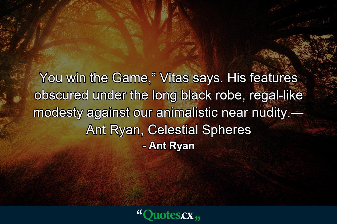 You win the Game,” Vitas says. His features obscured under the long black robe, regal-like modesty against our animalistic near nudity.― Ant Ryan, Celestial Spheres - Quote by Ant Ryan