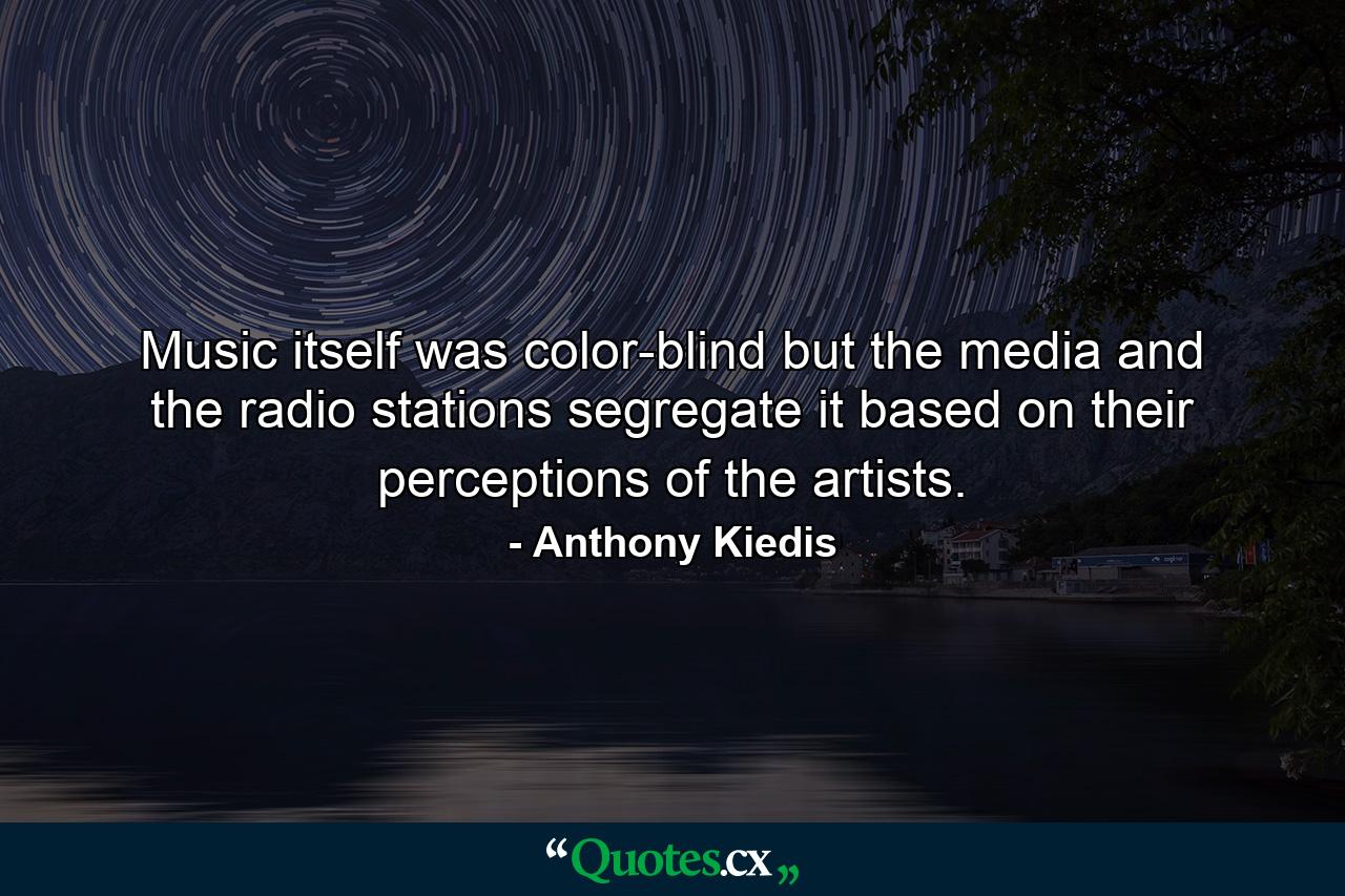 Music itself was color-blind but the media and the radio stations segregate it based on their perceptions of the artists. - Quote by Anthony Kiedis