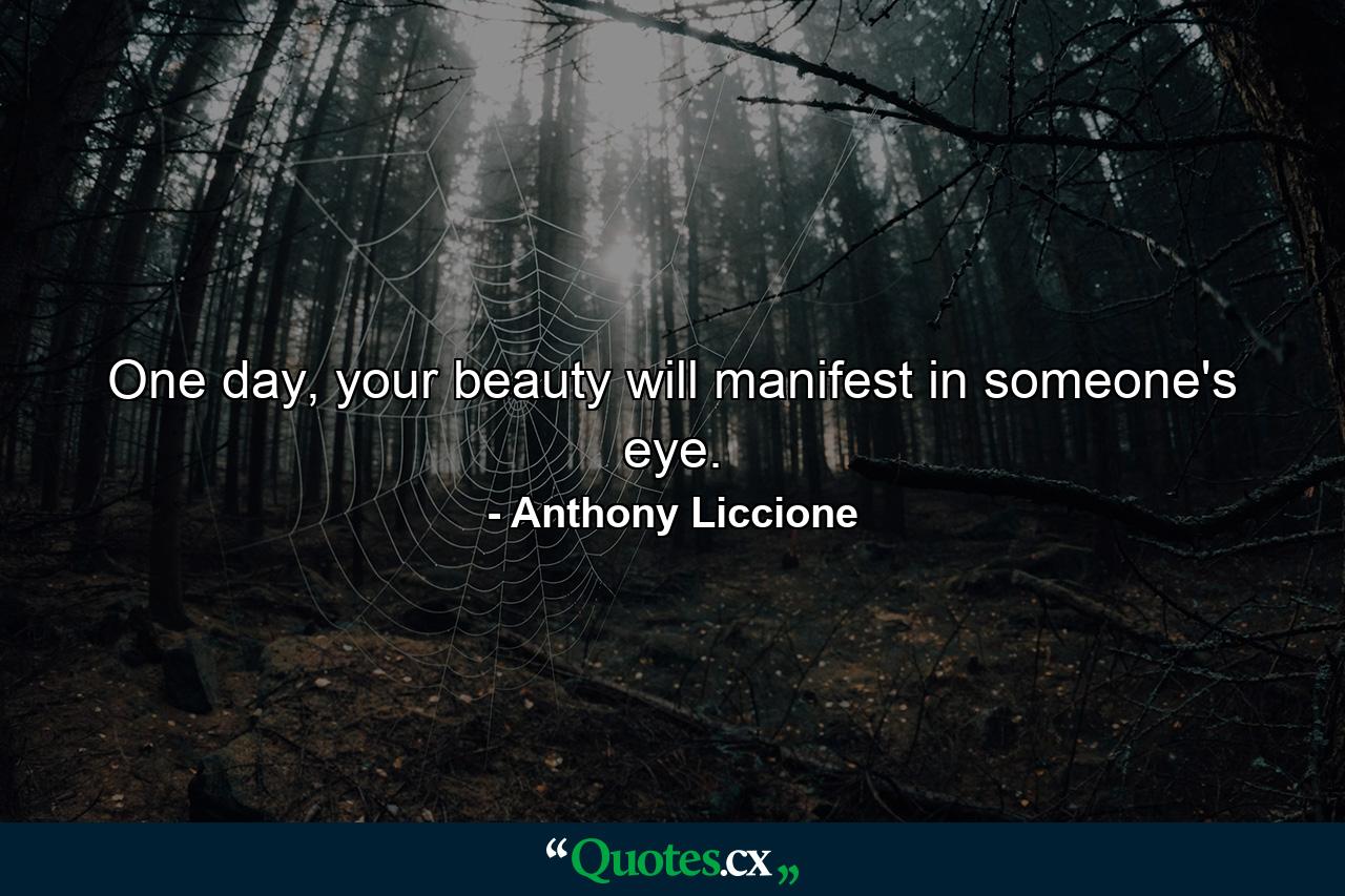 One day, your beauty will manifest in someone's eye. - Quote by Anthony Liccione