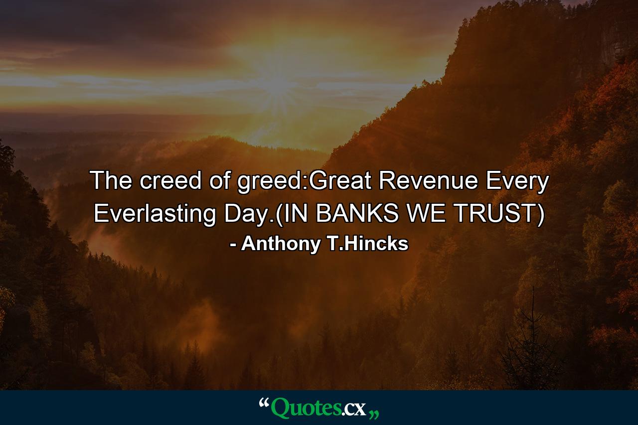 The creed of greed:Great Revenue Every Everlasting Day.(IN BANKS WE TRUST) - Quote by Anthony T.Hincks