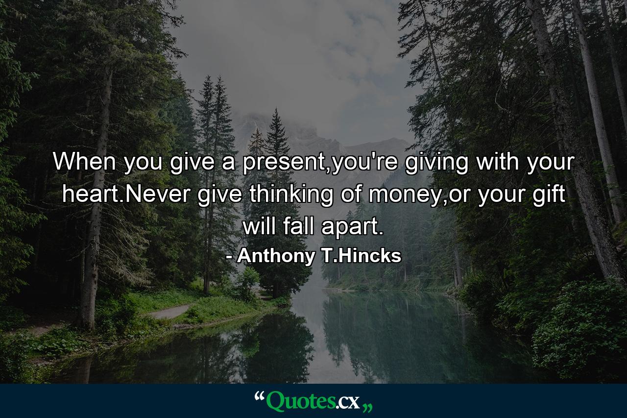 When you give a present,you're giving with your heart.Never give thinking of money,or your gift will fall apart. - Quote by Anthony T.Hincks