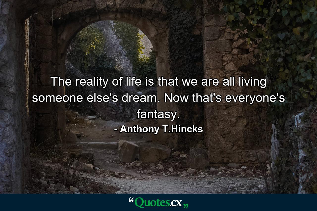 The reality of life is that we are all living someone else's dream. Now that's everyone's fantasy. - Quote by Anthony T.Hincks