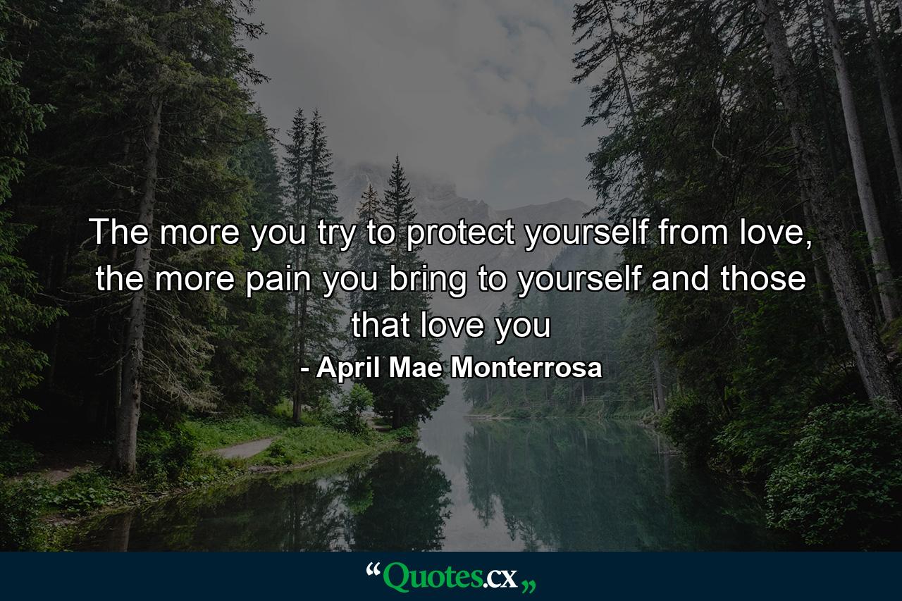 The more you try to protect yourself from love, the more pain you bring to yourself and those that love you - Quote by April Mae Monterrosa