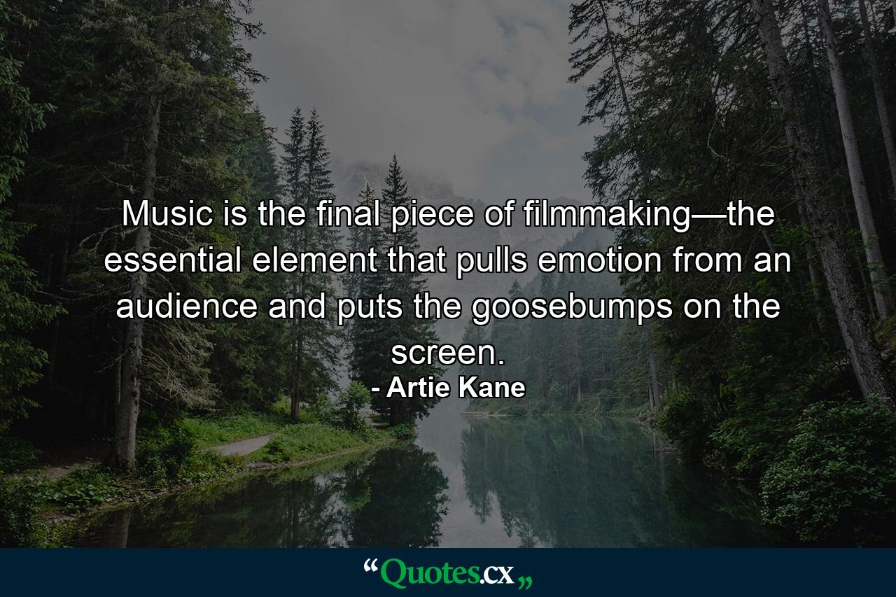 Music is the final piece of filmmaking—the essential element that pulls emotion from an audience and puts the goosebumps on the screen. - Quote by Artie Kane