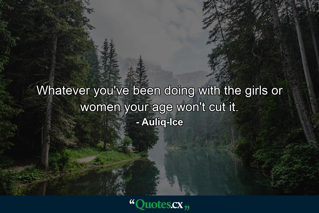 Whatever you've been doing with the girls or women your age won't cut it. - Quote by Auliq-Ice