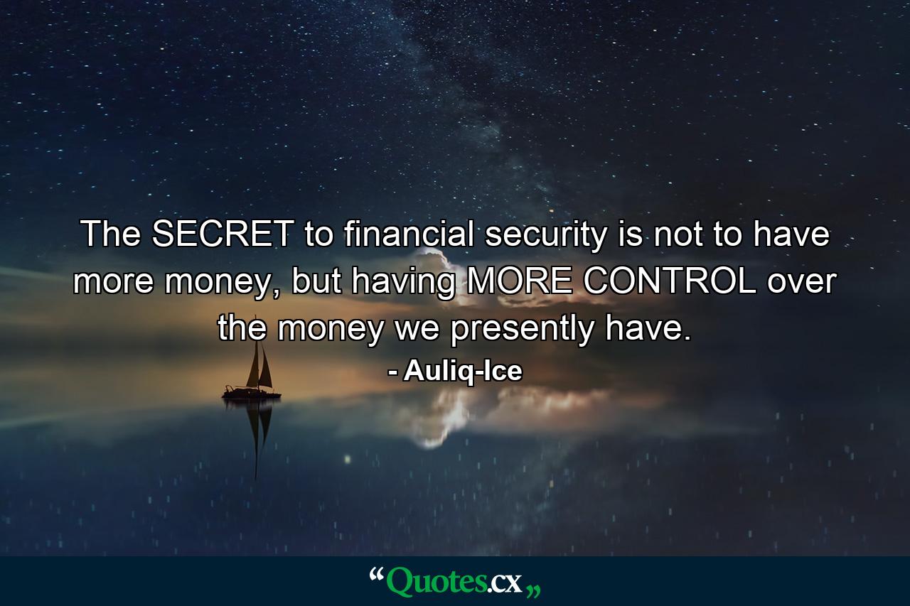 The SECRET to financial security is not to have more money, but having MORE CONTROL over the money we presently have. - Quote by Auliq-Ice