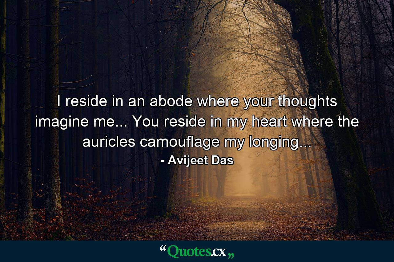 I reside in an abode where your thoughts imagine me... You reside in my heart where the auricles camouflage my longing... - Quote by Avijeet Das