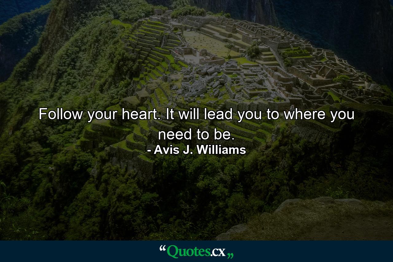 Follow your heart. It will lead you to where you need to be. - Quote by Avis J. Williams