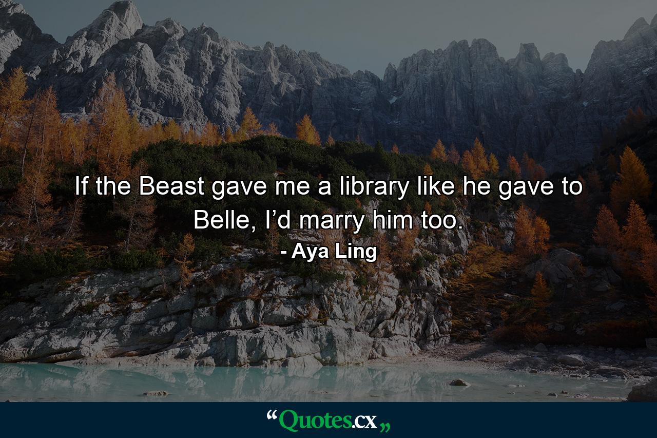 If the Beast gave me a library like he gave to Belle, I’d marry him too. - Quote by Aya Ling