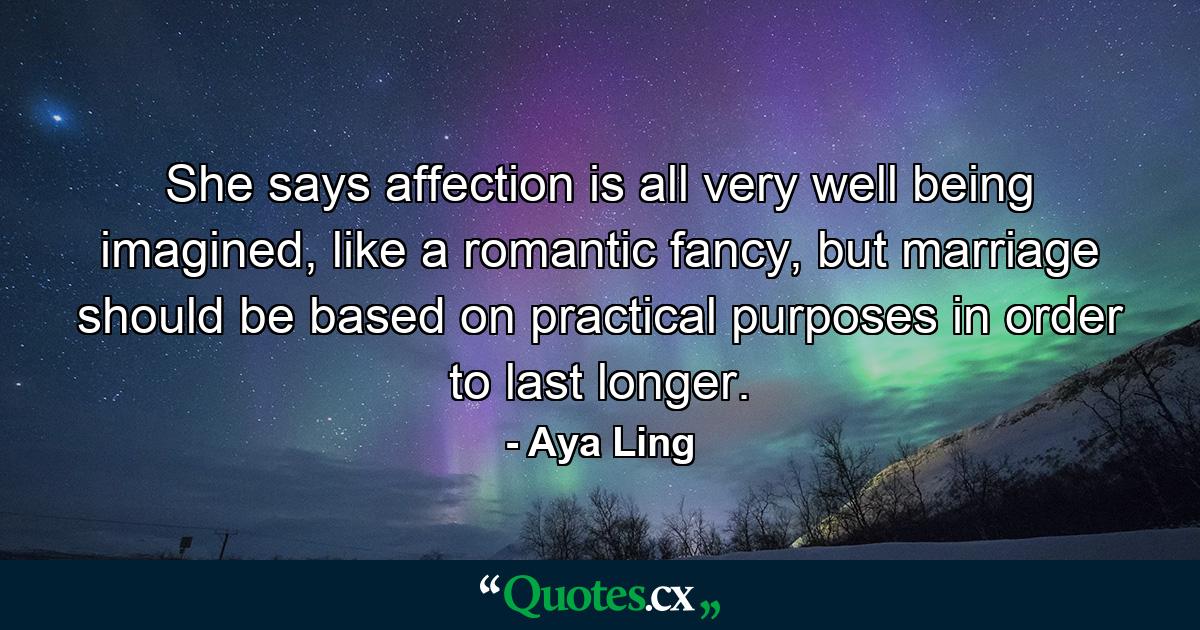 She says affection is all very well being imagined, like a romantic fancy, but marriage should be based on practical purposes in order to last longer. - Quote by Aya Ling