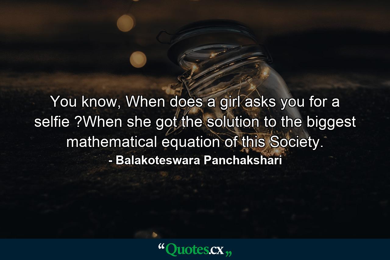 You know, When does a girl asks you for a selfie ?When she got the solution to the biggest mathematical equation of this Society. - Quote by Balakoteswara Panchakshari