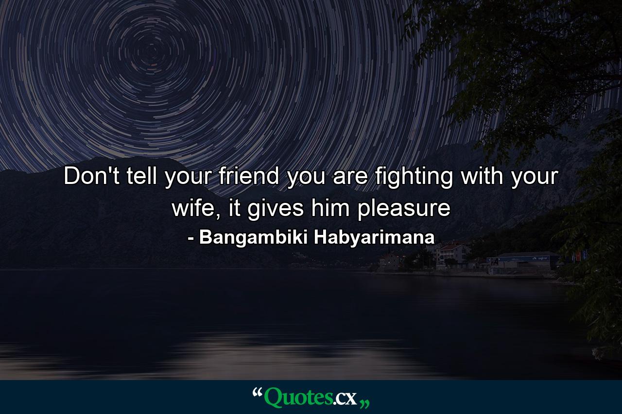 Don't tell your friend you are fighting with your wife, it gives him pleasure - Quote by Bangambiki Habyarimana