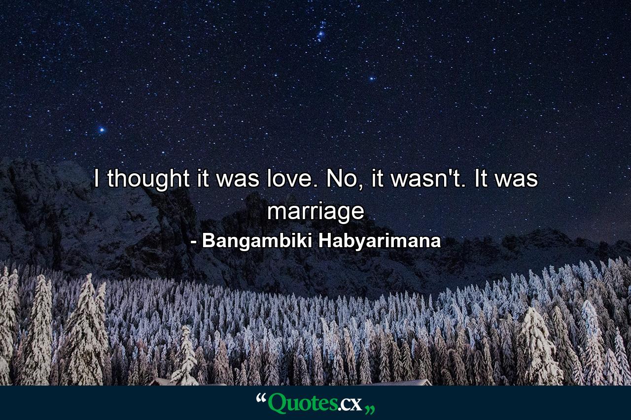 I thought it was love. No, it wasn't. It was marriage - Quote by Bangambiki Habyarimana