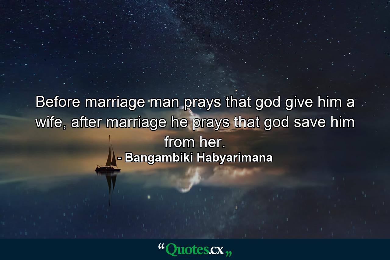 Before marriage man prays that god give him a wife, after marriage he prays that god save him from her. - Quote by Bangambiki Habyarimana