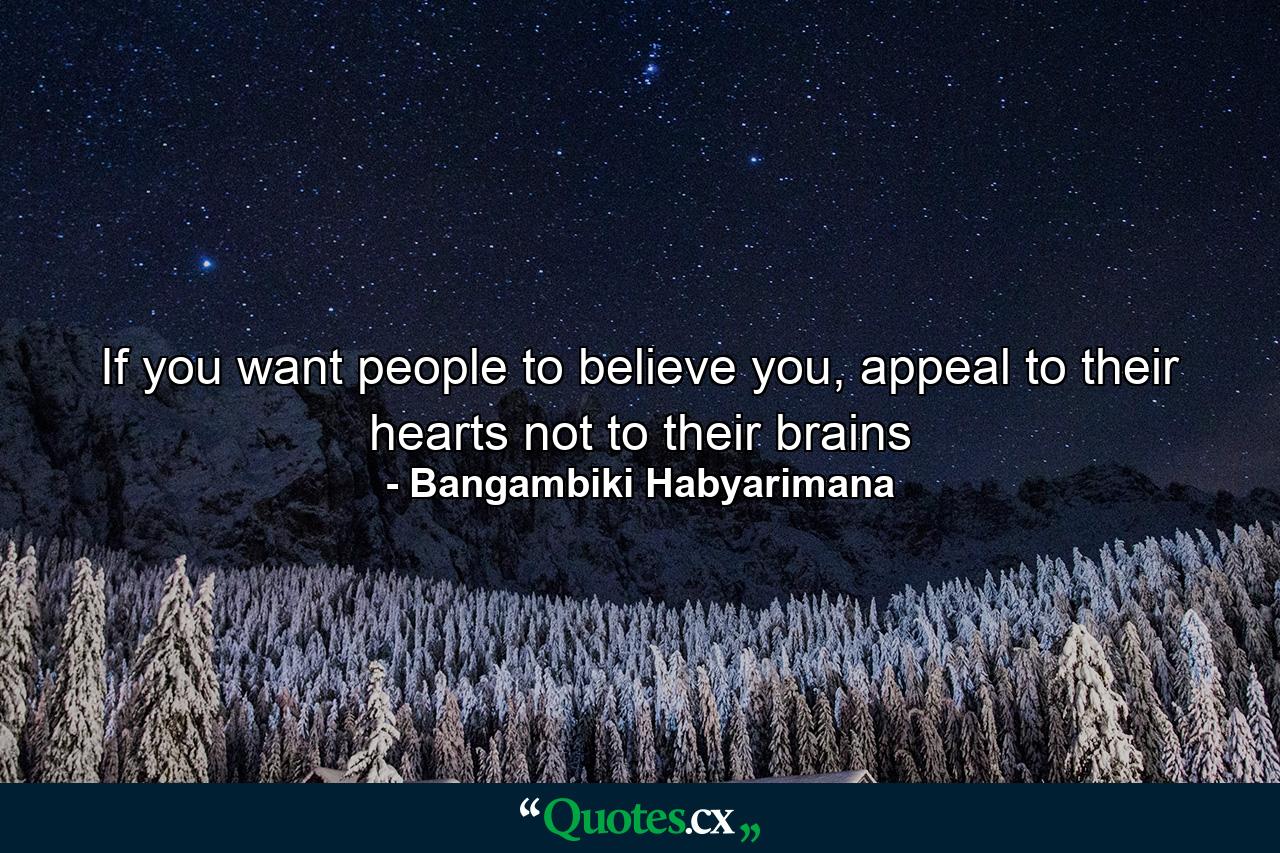 If you want people to believe you, appeal to their hearts not to their brains - Quote by Bangambiki Habyarimana