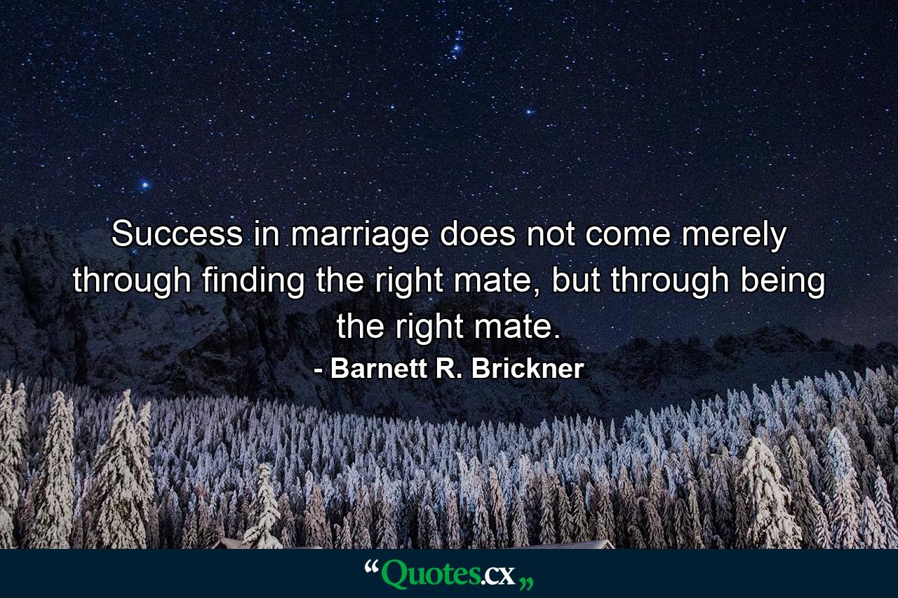 Success in marriage does not come merely through finding the right mate, but through being the right mate. - Quote by Barnett R. Brickner