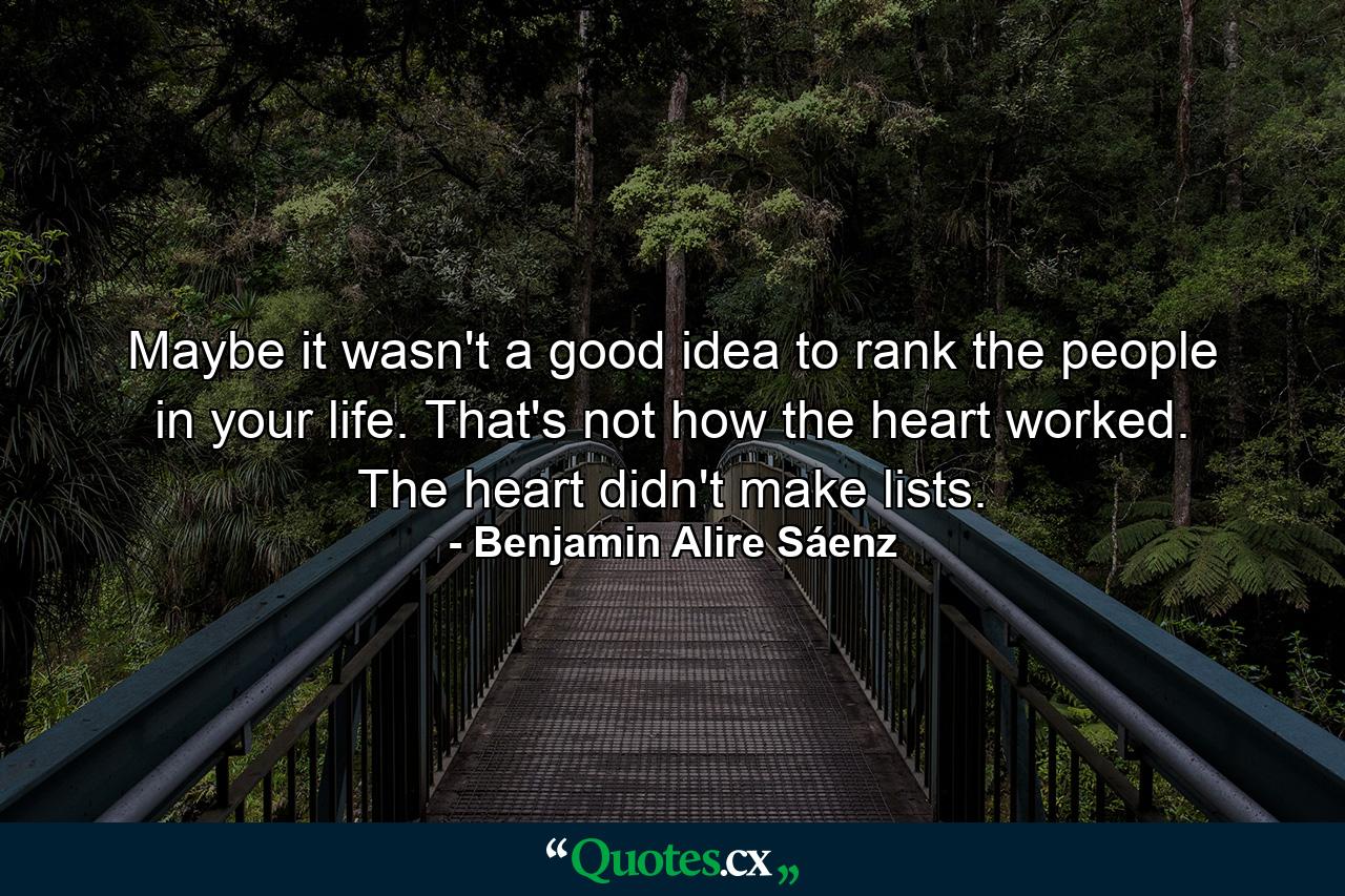 Maybe it wasn't a good idea to rank the people in your life. That's not how the heart worked. The heart didn't make lists. - Quote by Benjamin Alire Sáenz