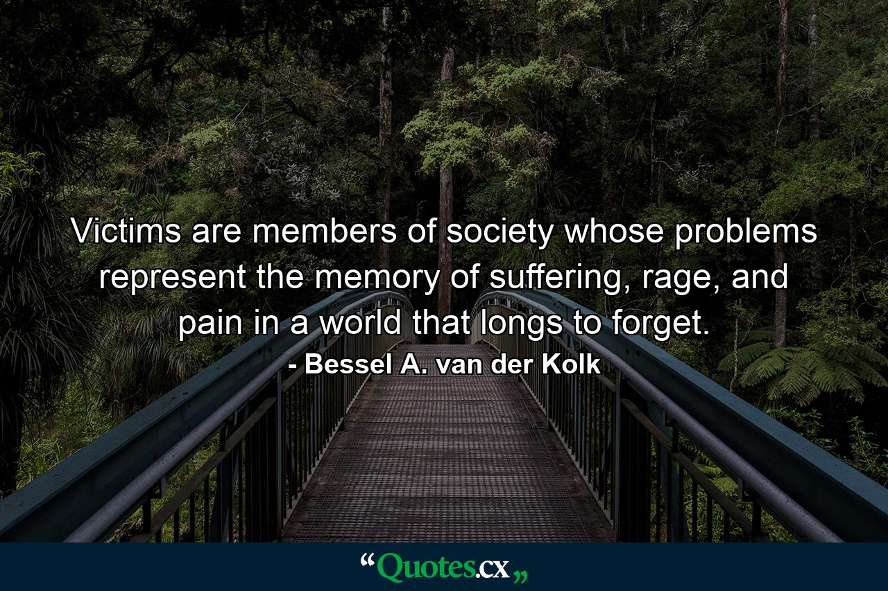 Victims are members of society whose problems represent the memory of suffering, rage, and pain in a world that longs to forget. - Quote by Bessel A. van der Kolk