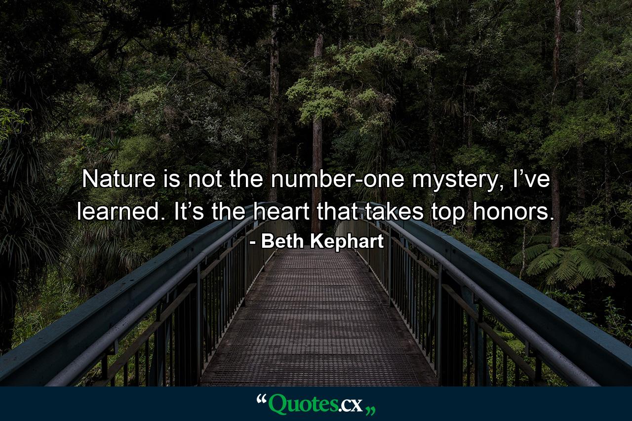 Nature is not the number-one mystery, I’ve learned. It’s the heart that takes top honors. - Quote by Beth Kephart