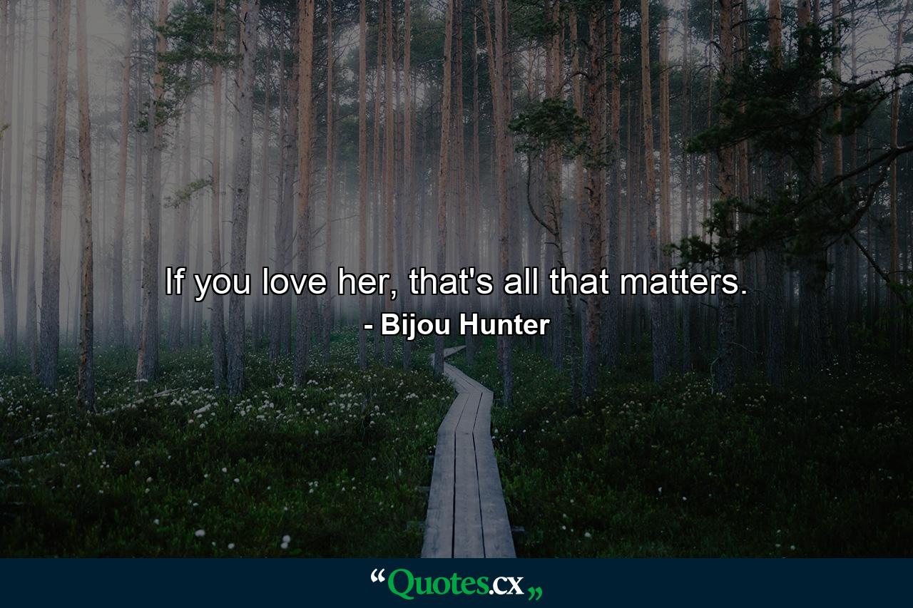 If you love her, that's all that matters. - Quote by Bijou Hunter