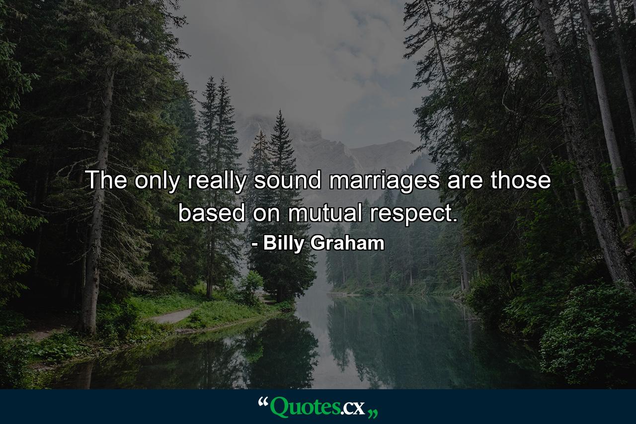 The only really sound marriages are those based on mutual respect. - Quote by Billy Graham