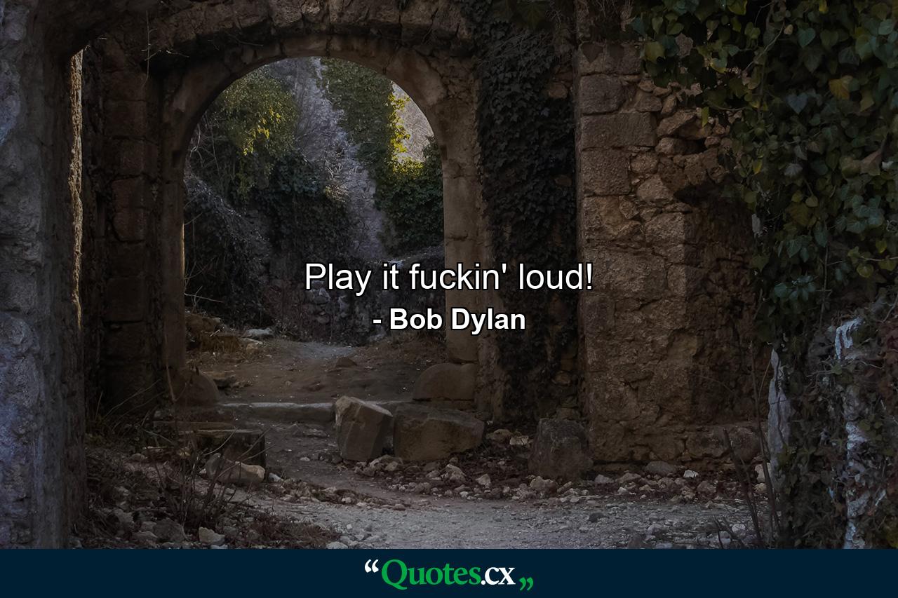 Play it fuckin' loud! - Quote by Bob Dylan