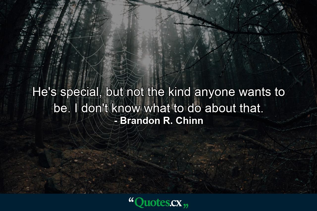 He's special, but not the kind anyone wants to be. I don't know what to do about that. - Quote by Brandon R. Chinn