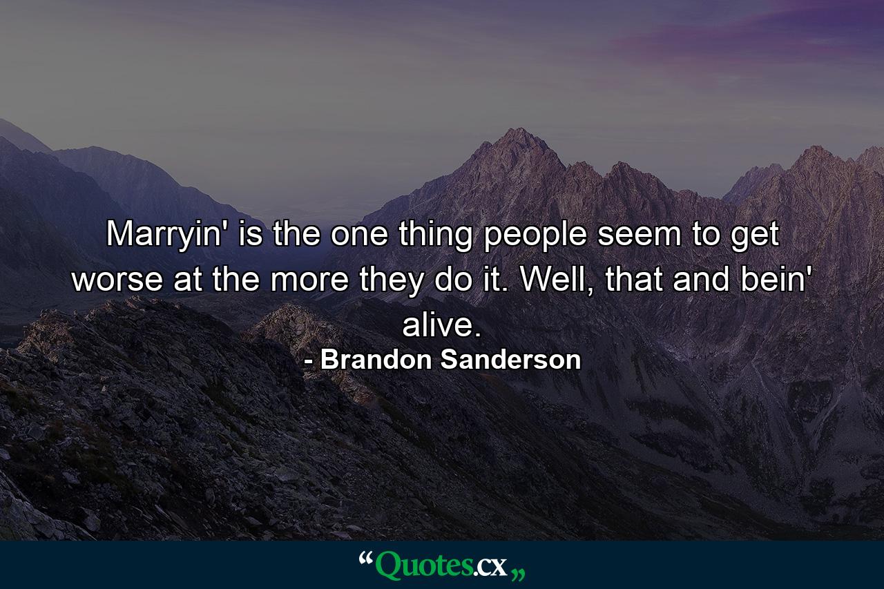 Marryin' is the one thing people seem to get worse at the more they do it. Well, that and bein' alive. - Quote by Brandon Sanderson