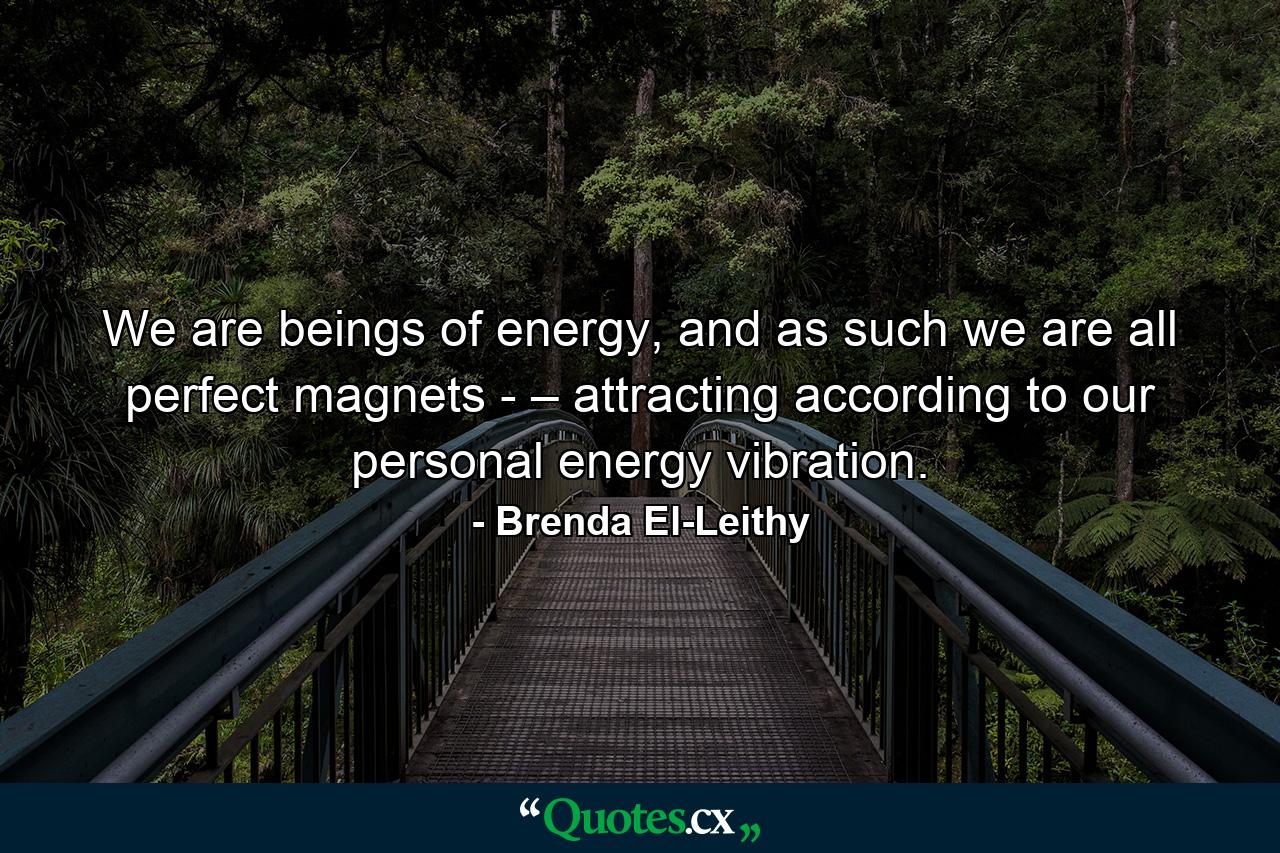 We are beings of energy, and as such we are all perfect magnets - – attracting according to our personal energy vibration. - Quote by Brenda El-Leithy