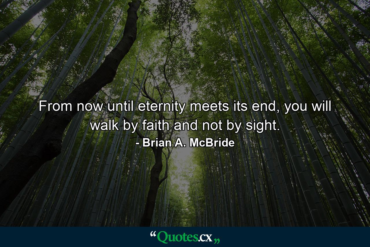 From now until eternity meets its end, you will walk by faith and not by sight. - Quote by Brian A. McBride