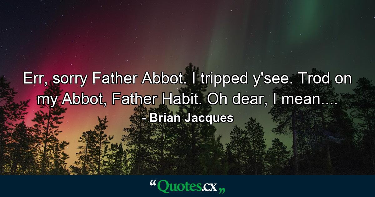 Err, sorry Father Abbot. I tripped y'see. Trod on my Abbot, Father Habit. Oh dear, I mean.... - Quote by Brian Jacques