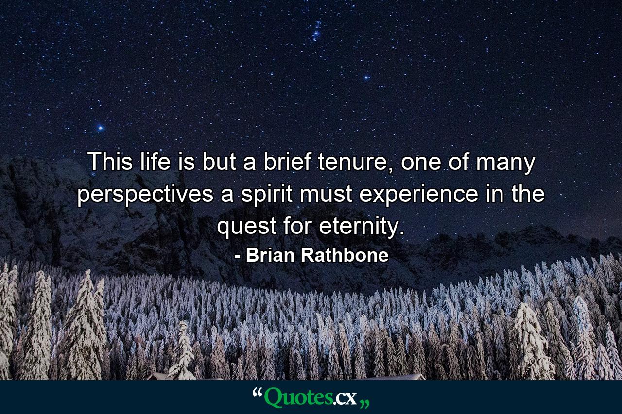 This life is but a brief tenure, one of many perspectives a spirit must experience in the quest for eternity. - Quote by Brian Rathbone