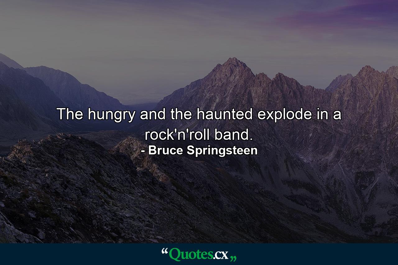 The hungry and the haunted explode in a rock'n'roll band. - Quote by Bruce Springsteen