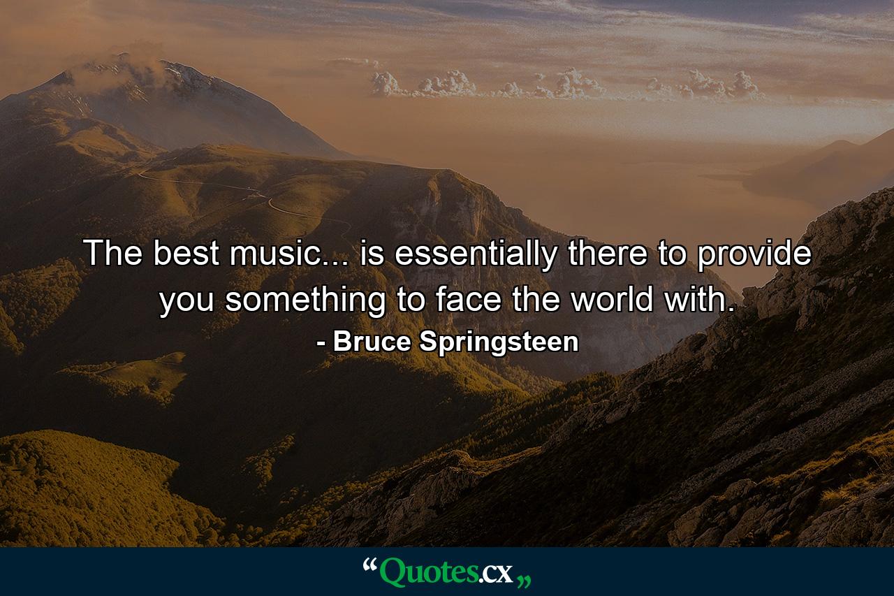 The best music... is essentially there to provide you something to face the world with. - Quote by Bruce Springsteen