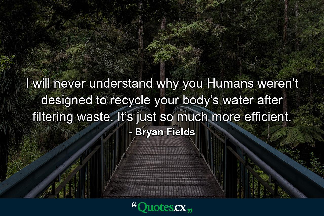 I will never understand why you Humans weren’t designed to recycle your body’s water after filtering waste. It’s just so much more efficient. - Quote by Bryan Fields