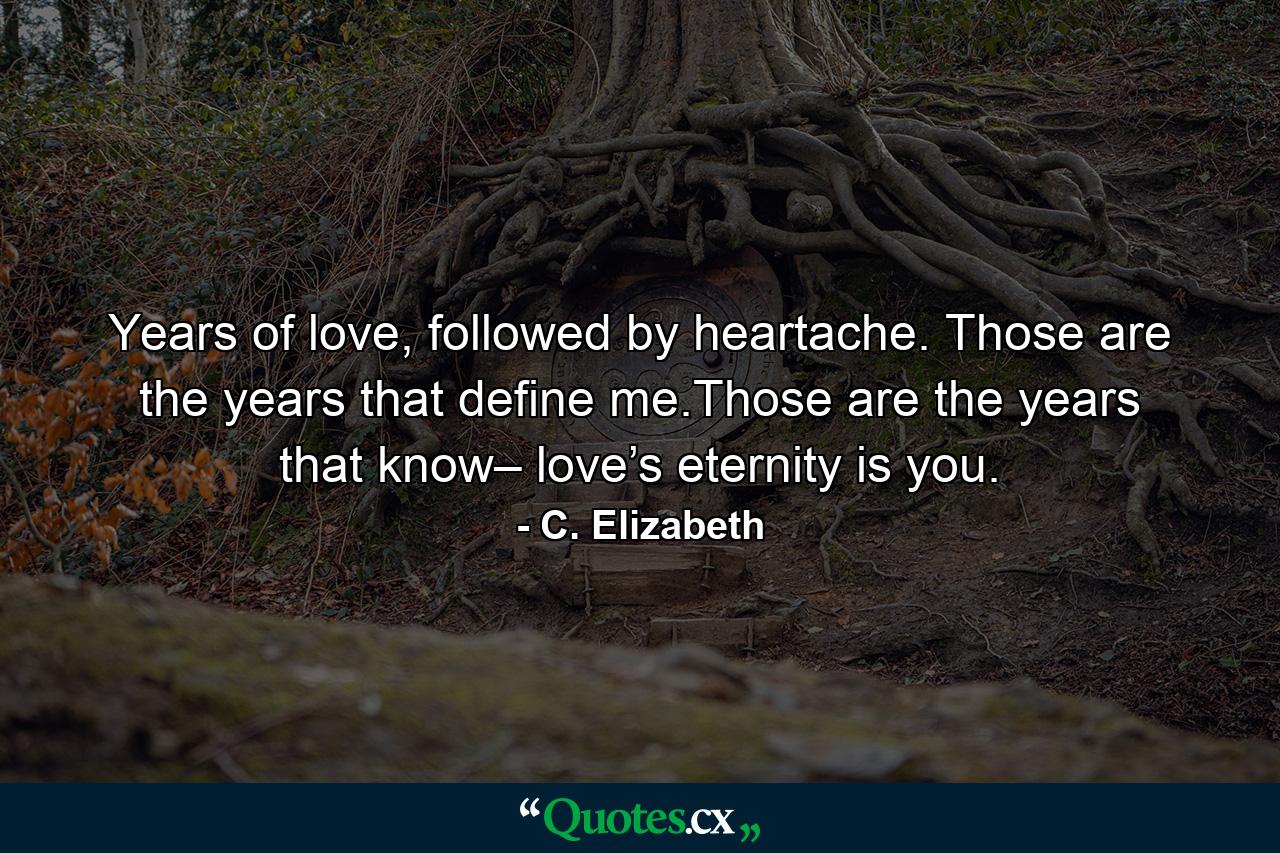 Years of love, followed by heartache. Those are the years that define me.Those are the years that know– love’s eternity is you. - Quote by C. Elizabeth