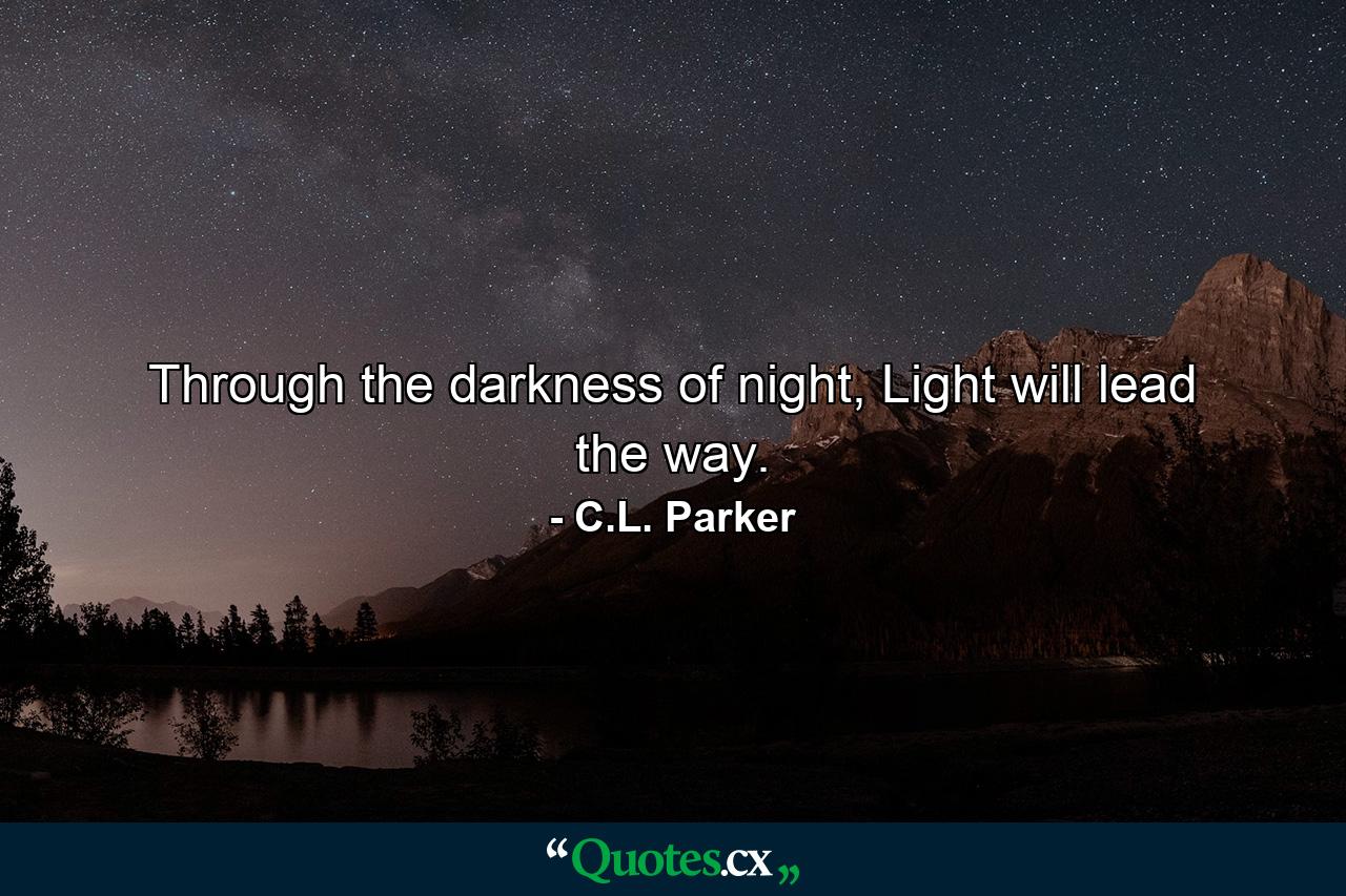 Through the darkness of night, Light will lead the way. - Quote by C.L. Parker