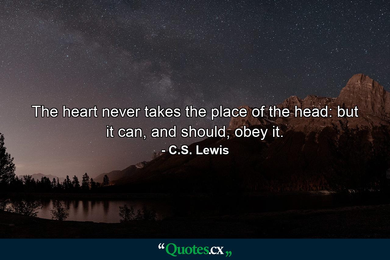 The heart never takes the place of the head: but it can, and should, obey it. - Quote by C.S. Lewis