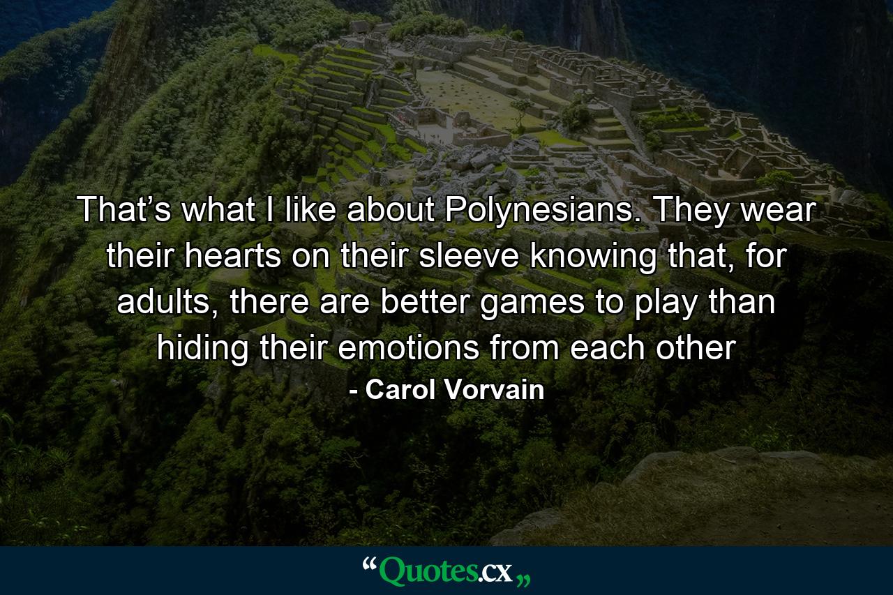 That’s what I like about Polynesians. They wear their hearts on their sleeve knowing that, for adults, there are better games to play than hiding their emotions from each other - Quote by Carol Vorvain