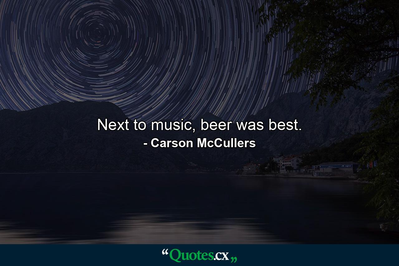 Next to music, beer was best. - Quote by Carson McCullers