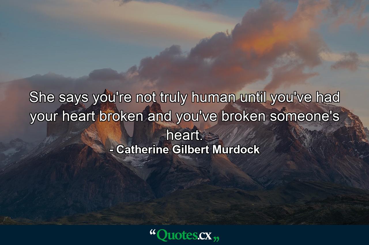 She says you're not truly human until you've had your heart broken and you've broken someone's heart. - Quote by Catherine Gilbert Murdock