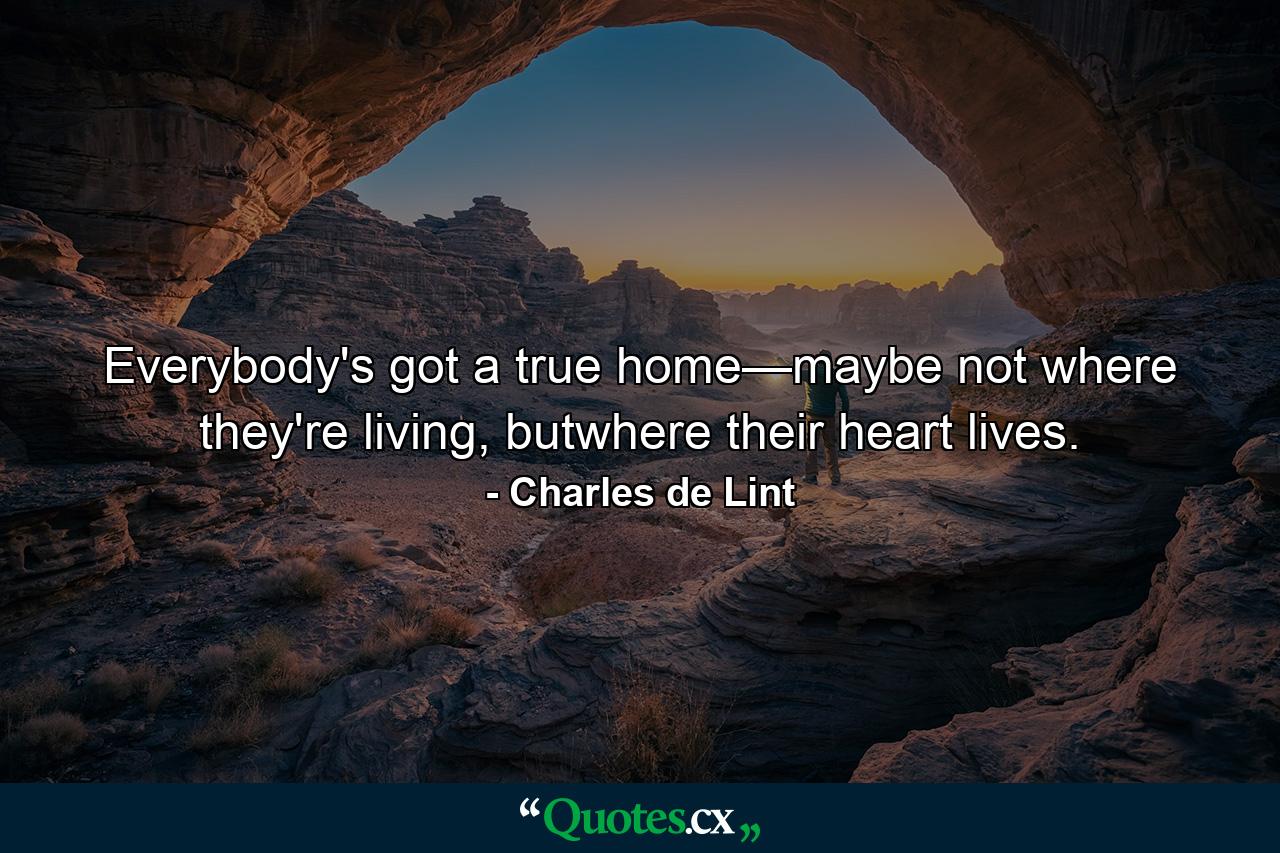 Everybody's got a true home—maybe not where they're living, butwhere their heart lives. - Quote by Charles de Lint