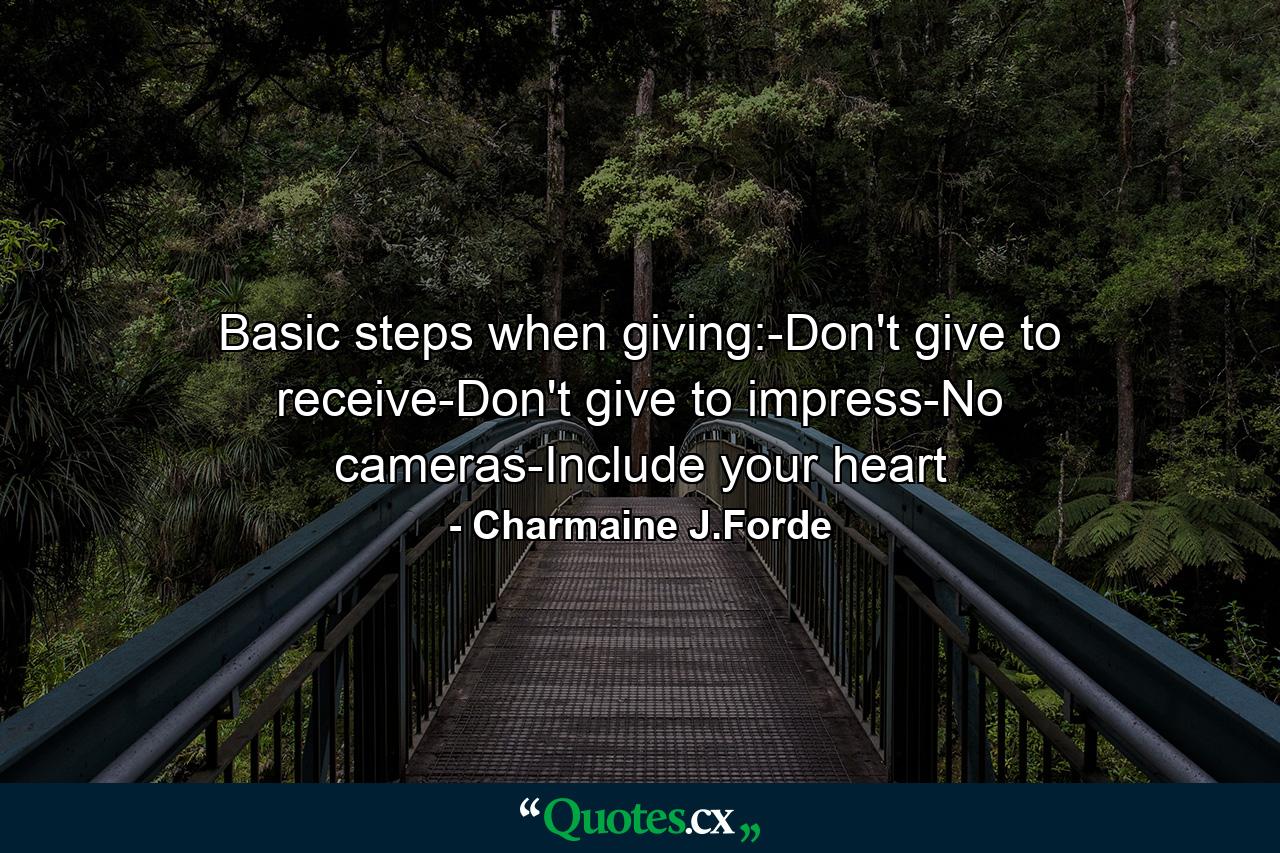 Basic steps when giving:-Don't give to receive-Don't give to impress-No cameras-Include your heart - Quote by Charmaine J.Forde